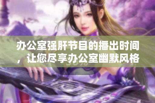 辦公室強(qiáng)肝節(jié)目的播出時(shí)間，讓您盡享辦公室幽默風(fēng)格，提升工作樂趣！