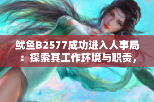 魷魚(yú)B2577成功進(jìn)入人事局：探索其工作環(huán)境與職責(zé)，呈現(xiàn)其職業(yè)生涯的新篇章