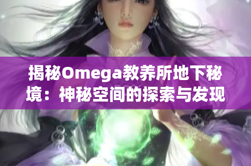 揭秘Omega教養(yǎng)所地下秘境：神秘空間的探索與發(fā)現(xiàn)
