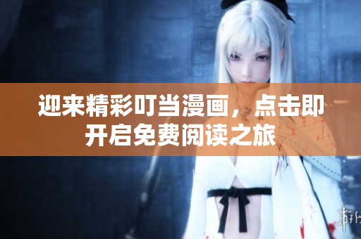 迎來(lái)精彩叮當(dāng)漫畫(huà)，點(diǎn)擊即開(kāi)啟免費(fèi)閱讀之旅