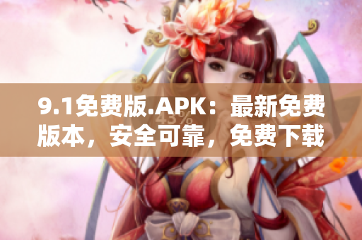 9.1免費(fèi)版.APK：最新免費(fèi)版本，安全可靠，免費(fèi)下載，無需付費(fèi)