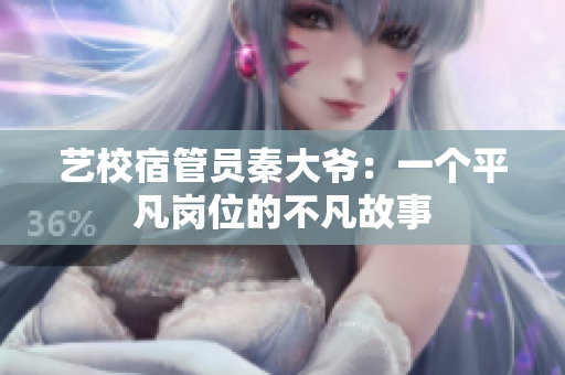 藝校宿管員秦大爺：一個(gè)平凡崗位的不凡故事