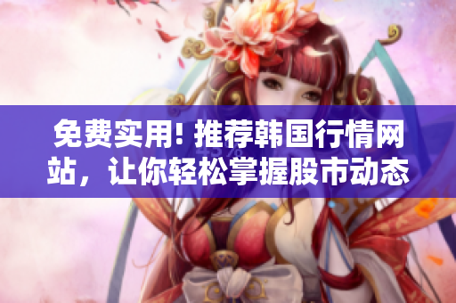 免費(fèi)實(shí)用! 推薦韓國(guó)行情網(wǎng)站，讓你輕松掌握股市動(dòng)態(tài)