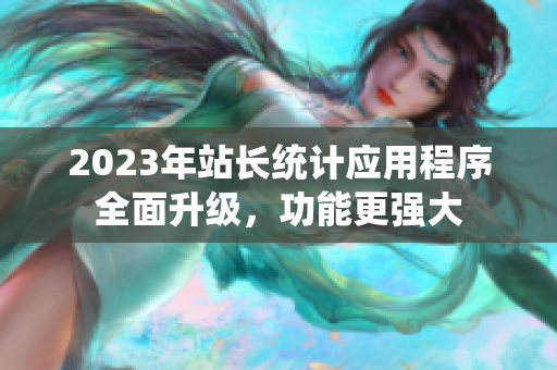 2023年站長(zhǎng)統(tǒng)計(jì)應(yīng)用程序全面升級(jí)，功能更強(qiáng)大