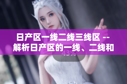 日產(chǎn)區(qū)一線二線三線區(qū) -- 解析日產(chǎn)區(qū)的一線、二線和三線區(qū)