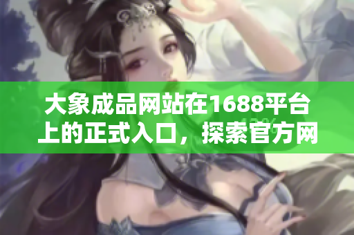 大象成品網站在1688平臺上的正式入口，探索官方網站，發(fā)現(xiàn)更多精彩產品