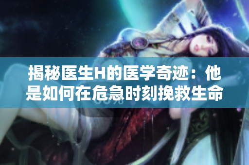 揭秘醫(yī)生H的醫(yī)學奇跡：他是如何在危急時刻挽救生命的？