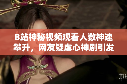 B站神秘視頻觀看人數神速攀升，網友疑虐心神劇引發(fā)狂潮