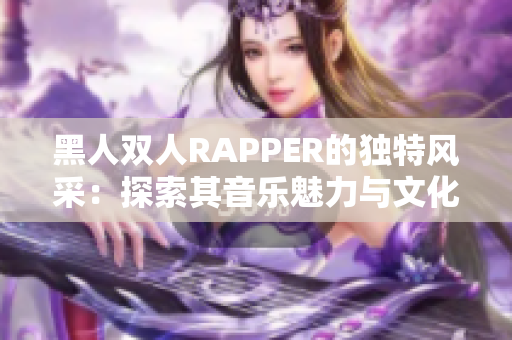 黑人雙人RAPPER的獨特風采：探索其音樂魅力與文化傳承