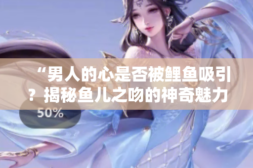“男人的心是否被鯉魚吸引？揭秘魚兒之吻的神奇魅力！”