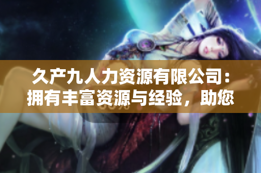 久產(chǎn)九人力資源有限公司：擁有豐富資源與經(jīng)驗，助您發(fā)掘人才潛力