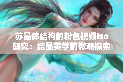 蘇晶體結(jié)構(gòu)的粉色視頻iso研究：結(jié)晶美學的微觀探索