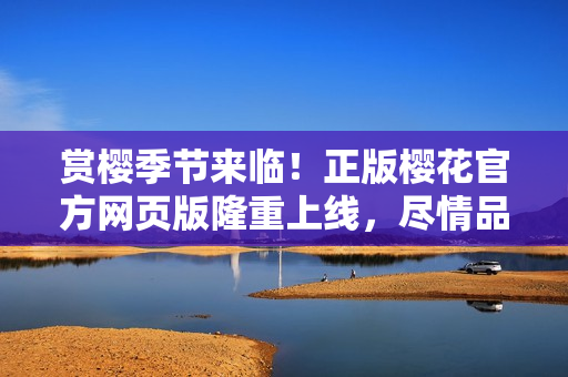 賞櫻季節(jié)來臨！正版櫻花官方網(wǎng)頁版隆重上線，盡情品味精彩花海