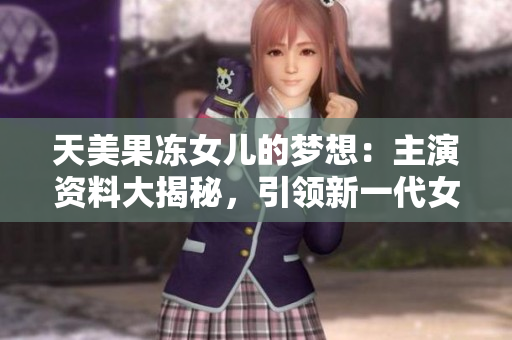 天美果凍女兒的夢想：主演資料大揭秘，引領新一代女演員崛起