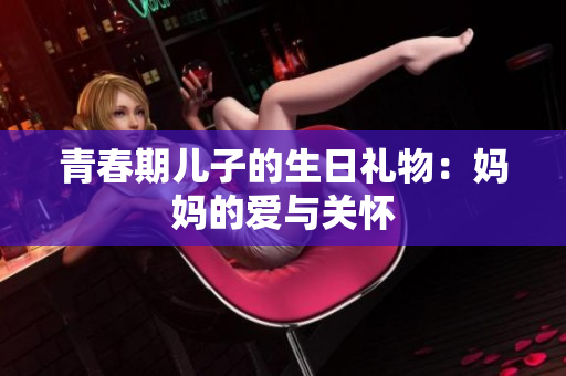 青春期兒子的生日禮物：媽媽的愛與關懷