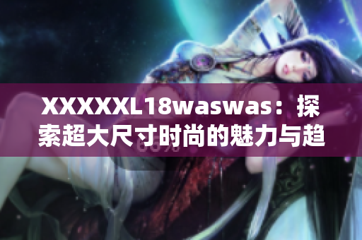 XXXXXL18waswas：探索超大尺寸時尚的魅力與趨勢