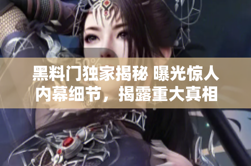 黑料門獨家揭秘 曝光驚人內(nèi)幕細節(jié)，揭露重大真相