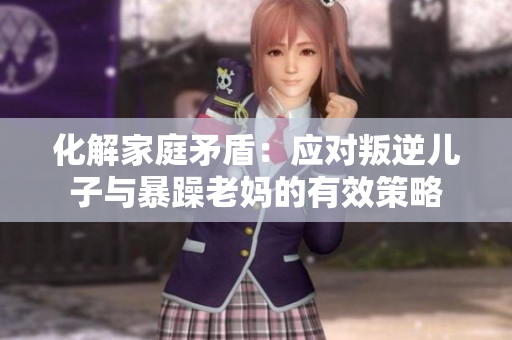 化解家庭矛盾：應(yīng)對(duì)叛逆兒子與暴躁老媽的有效策略