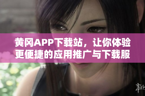 黃岡APP下載站，讓你體驗(yàn)更便捷的應(yīng)用推廣與下載服務(wù)