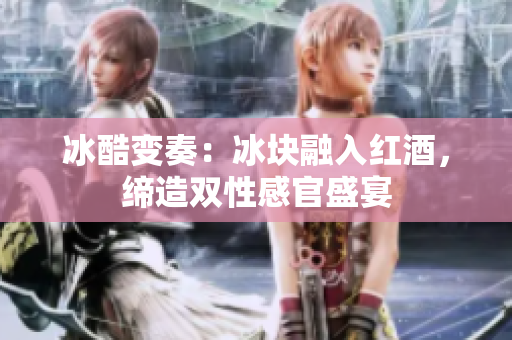 冰酷變奏：冰塊融入紅酒，締造雙性感官盛宴