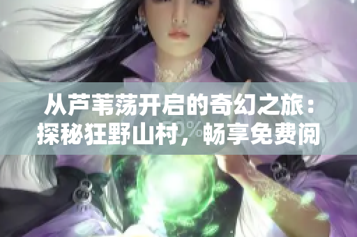 從蘆葦蕩開(kāi)啟的奇幻之旅：探秘狂野山村，暢享免費(fèi)閱讀