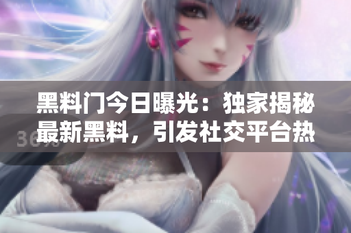 黑料門今日曝光：獨(dú)家揭秘最新黑料，引發(fā)社交平臺(tái)熱議