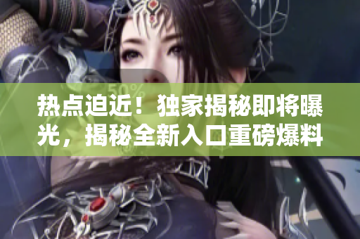 熱點(diǎn)迫近！獨(dú)家揭秘即將曝光，揭秘全新入口重磅爆料