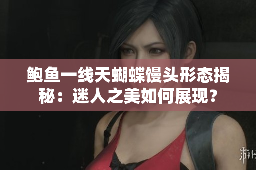 鮑魚一線天蝴蝶饅頭形態(tài)揭秘：迷人之美如何展現(xiàn)？