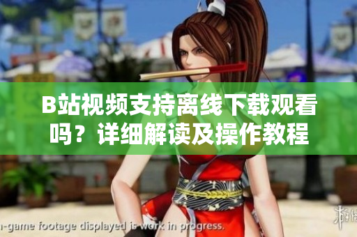 B站視頻支持離線下載觀看嗎？詳細(xì)解讀及操作教程