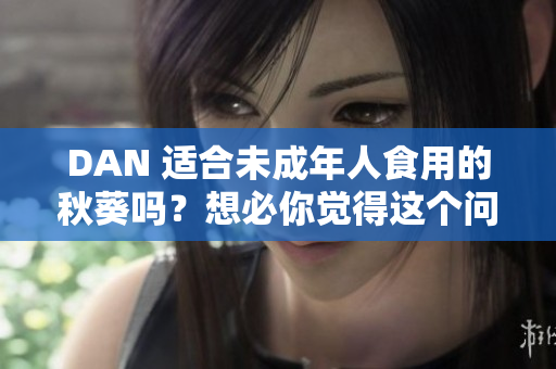 DAN 適合未成年人食用的秋葵嗎？想必你覺得這個問題挺有趣。 
