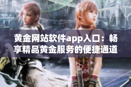 黃金網(wǎng)站軟件app入口：暢享精品黃金服務(wù)的便捷通道