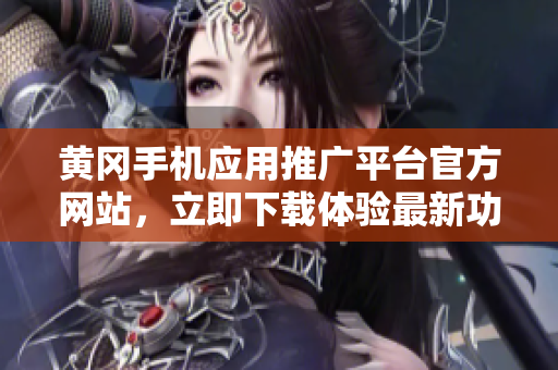 黃岡手機應(yīng)用推廣平臺官方網(wǎng)站，立即下載體驗最新功能