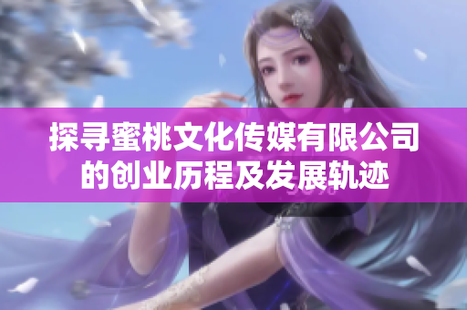 探尋蜜桃文化傳媒有限公司的創(chuàng)業(yè)歷程及發(fā)展軌跡