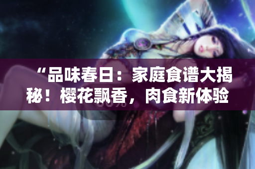 “品味春日：家庭食譜大揭秘！櫻花飄香，肉食新體驗！”