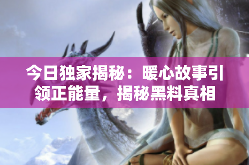 今日獨家揭秘：暖心故事引領正能量，揭秘黑料真相