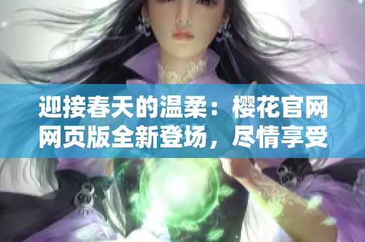 迎接春天的溫柔：櫻花官網(wǎng)網(wǎng)頁版全新登場，盡情享受正版美景