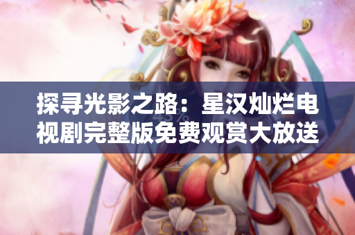 探尋光影之路：星漢燦爛電視劇完整版免費觀賞大放送，盡覽精彩細節(jié)！
