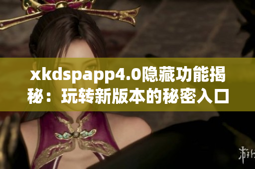 xkdspapp4.0隱藏功能揭秘：玩轉(zhuǎn)新版本的秘密入口揭示