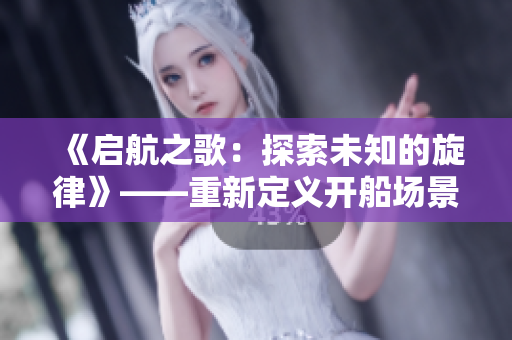 《啟航之歌：探索未知的旋律》——重新定義開船場景的原聲音樂