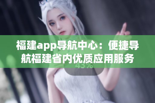 福建app導(dǎo)航中心：便捷導(dǎo)航福建省內(nèi)優(yōu)質(zhì)應(yīng)用服務(wù)