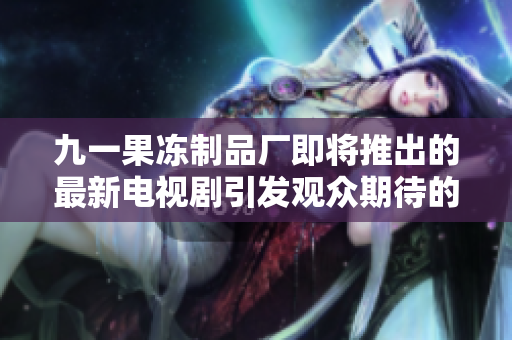 九一果凍制品廠即將推出的最新電視劇引發(fā)觀眾期待的熱潮