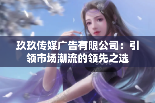 玖玖傳媒廣告有限公司：引領(lǐng)市場潮流的領(lǐng)先之選