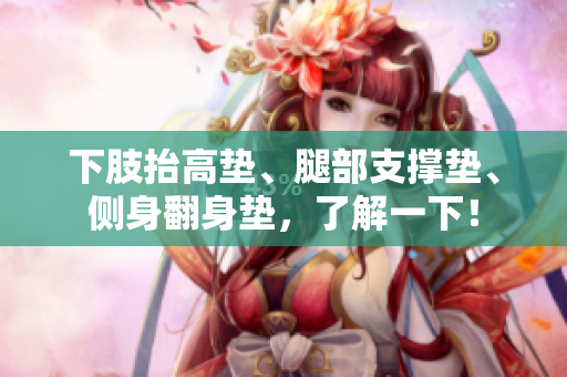 下肢抬高墊、腿部支撐墊、側(cè)身翻身墊，了解一下！
