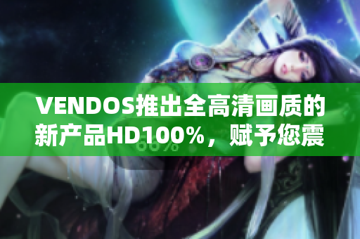 VENDOS推出全高清畫質(zhì)的新產(chǎn)品HD100%，賦予您震撼的視聽體驗