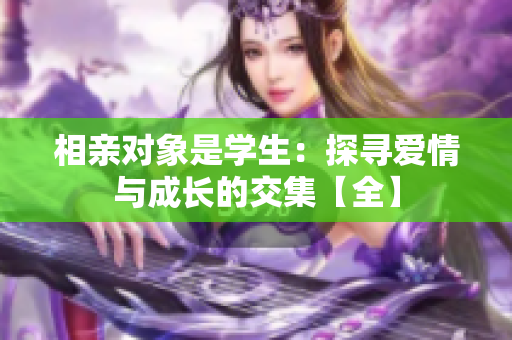 相親對(duì)象是學(xué)生：探尋愛情與成長(zhǎng)的交集【全】