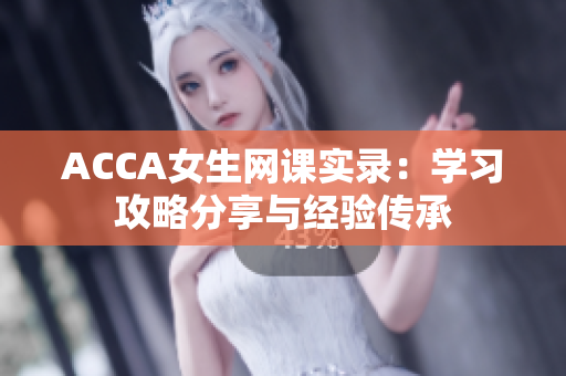 ACCA女生網(wǎng)課實錄：學(xué)習(xí)攻略分享與經(jīng)驗傳承