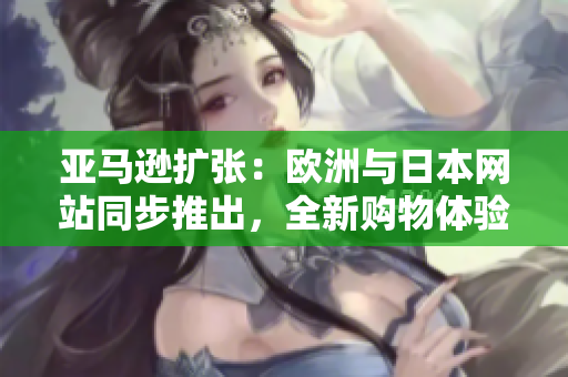 亞馬遜擴張：歐洲與日本網(wǎng)站同步推出，全新購物體驗即將登場
