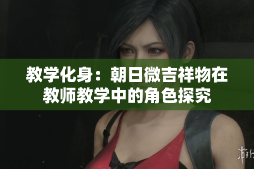 教學(xué)化身：朝日微吉祥物在教師教學(xué)中的角色探究