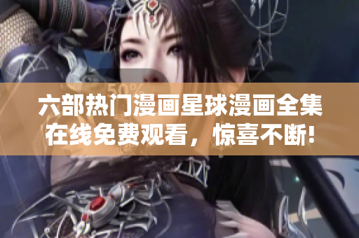 六部熱門(mén)漫畫(huà)星球漫畫(huà)全集在線免費(fèi)觀看，驚喜不斷!