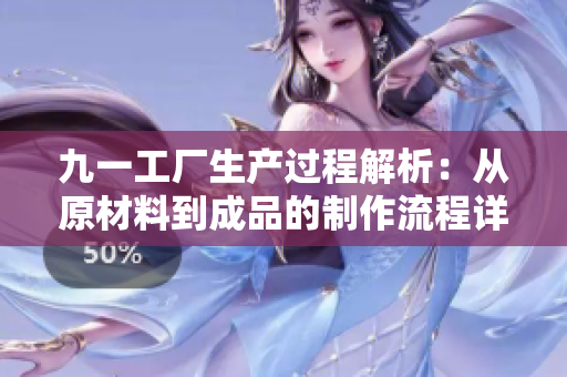 九一工廠生產(chǎn)過(guò)程解析：從原材料到成品的制作流程詳解
